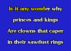 Is it any wonder why
princes and kings
Are clowns that caper

in their sawdust rings