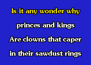 Is it any wonder why
princes and kings
Are clowns that caper

in their sawdust rings