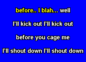 before.. I blah... well

Pll kick out Pll kick out

before you cage me

P shout down Pll shout down