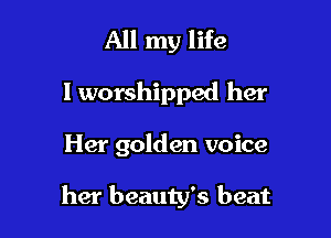 All my life
I worshipped her

Her golden voice

her beauty's beat