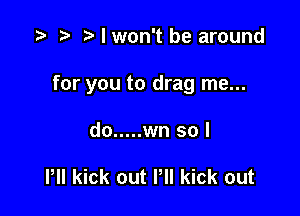 I won't be around

for you to drag me...

do ..... wn sol

Pll kick out Pll kick out