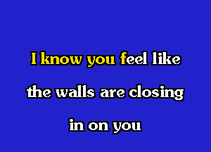 llmow you feel like

the walls are closing

in on you