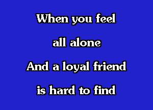 1When you feel
all alone

And a loyal friend

is hard to find
