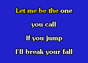 Let me be the one
you call

If you jump

I'll break your fall