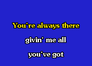 You're always there

givin' me all

you've got