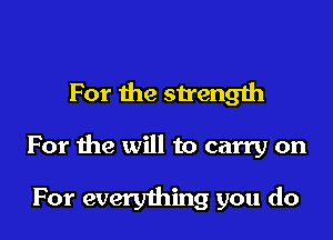 I turn to you
For the strength

For the will to carry on

For everything you do