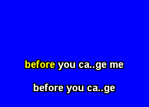 before you ca..ge me

before you ca..ge