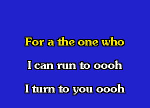 For a the one who

1 can run to oooh

I turn to you oooh