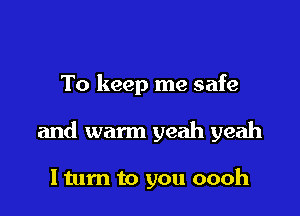 To keep me safe

and warm yeah yeah

I turn to you oooh