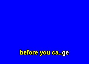 before you ca..ge