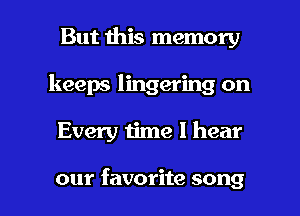But this memory
keeps lingering on

Every time I hear

our favorite song I