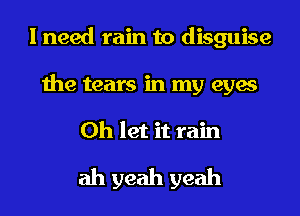 I need rain to disguise
the tears in my eyes
0h let it rain

ah yeah yeah