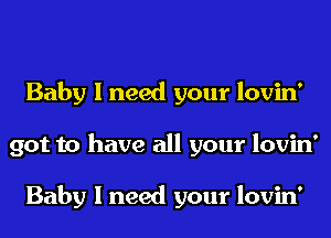 Baby I need your lovin'
got to have all your lovin'

Baby I need your lovin'