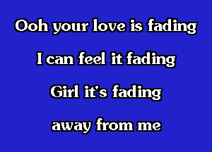 Ooh your love is fading

I can feel it fading
Girl it's fading

away from me