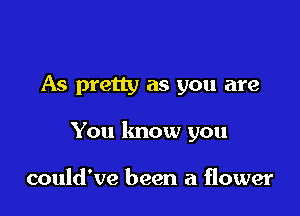 As pretty as you are

You know you

could've been a flower