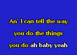 An' I can tell the way

you do the things
you do ah baby yeah