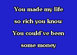 You made my life

so rich you know
You could've been

some money