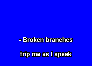 - Broken branches

trip me as I speak