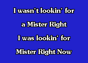 I wasn't lookin' for

a Mister Right

I was lookin' for

Mister Right Now