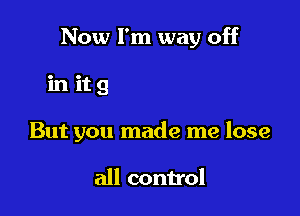 I thought I could

pass you by
But you made me lose

all control