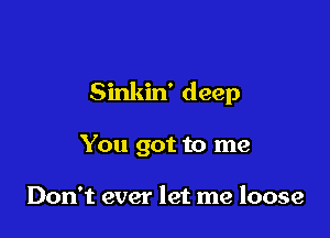 Sinkin' deep

You got to me

Don't ever let me loose