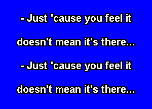 - Just 'cause you feel it

doesn't mean it's there...

- Just 'cause you feel it

doesn't mean it's there...