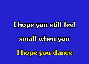 I hope you still feel

small when you

I hope you dance