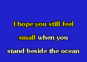 I hope you still feel

small when you

stand beside the ocean