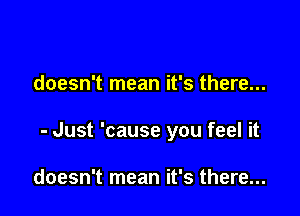 doesn't mean it's there...

- Just 'cause you feel it

doesn't mean it's there...