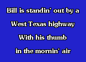 Bill is standin' out by a
West Texas highway

With his thumb

in the mornin' air