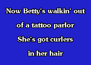 Now Betty's walkin' out

of a tattoo parlor

She's got curlers

in her hair