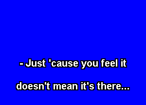 - Just 'cause you feel it

doesn't mean it's there...