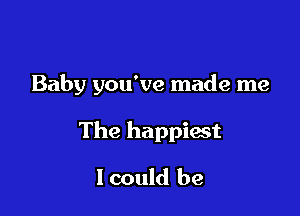 Baby you've made me

The happiest
lcould be