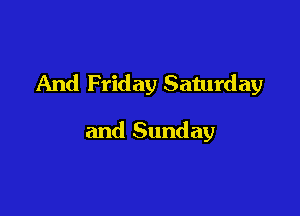And Friday Saturday

and Sunday