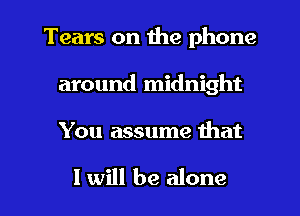 Tears on the phone
around midnight

You assume that

I will be alone I