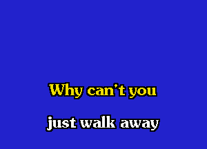 Why can't you

just walk away