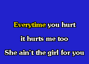 Everytime you hurt

it hurts me too

She ain't the girl for you