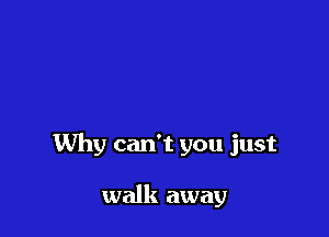 Why can't you just

walk away