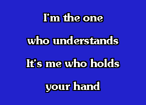 I'm the one
who understands

It's me who holds

your hand