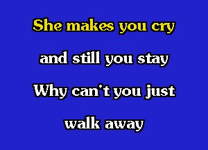 She makes you cry

and still you stay

Why can't you just

walk away