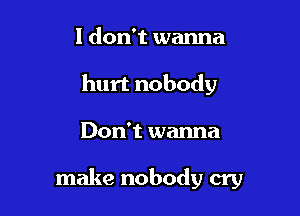 I don't wanna
hurt nobody

Don't wanna

make nobody cry
