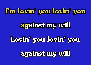 I'm lovin' you lovin' you
against my will
Lovin' you lovin' you

against my will