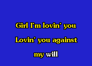 Girl I'm lovin' you

Lovin' you against

my will