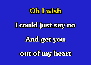 Oh I wish

I could just say no

And get you

out of my heart