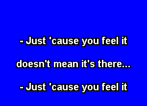 - Just 'cause you feel it

doesn't mean it's there...

- Just 'cause you feel it