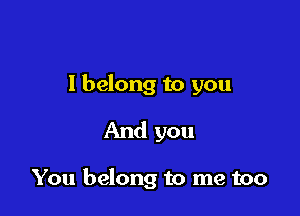 I belong to you

And you

You belong to me too
