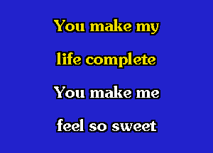 You make my

life complete
You make me

feel so sweet