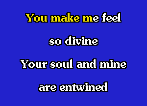 You make me feel

so divine

Your soul and mine

are entwined