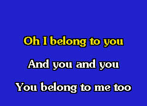 Oh I belong to you

And you and you

You belong to me too