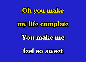 Oh you make

my life complete

You make me

feel so sweet